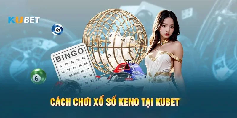 Keno xổ số Kubet, tựa game xổ số có tỷ lệ trúng thưởng lớn nhất
